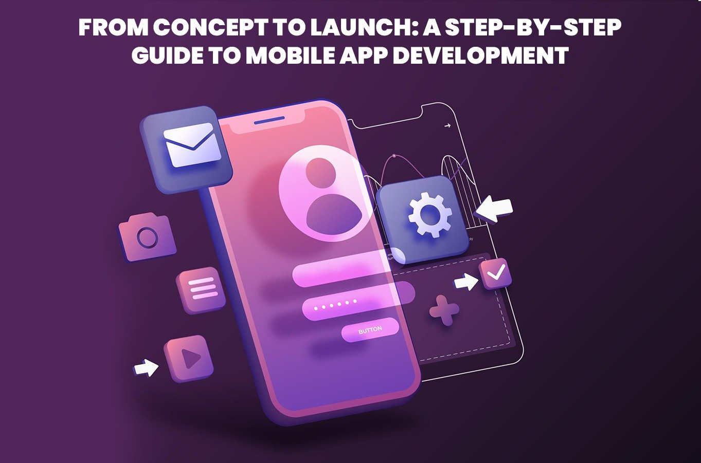 From Concept to Launch: A Step-by-Step Guide to Mobile App Development