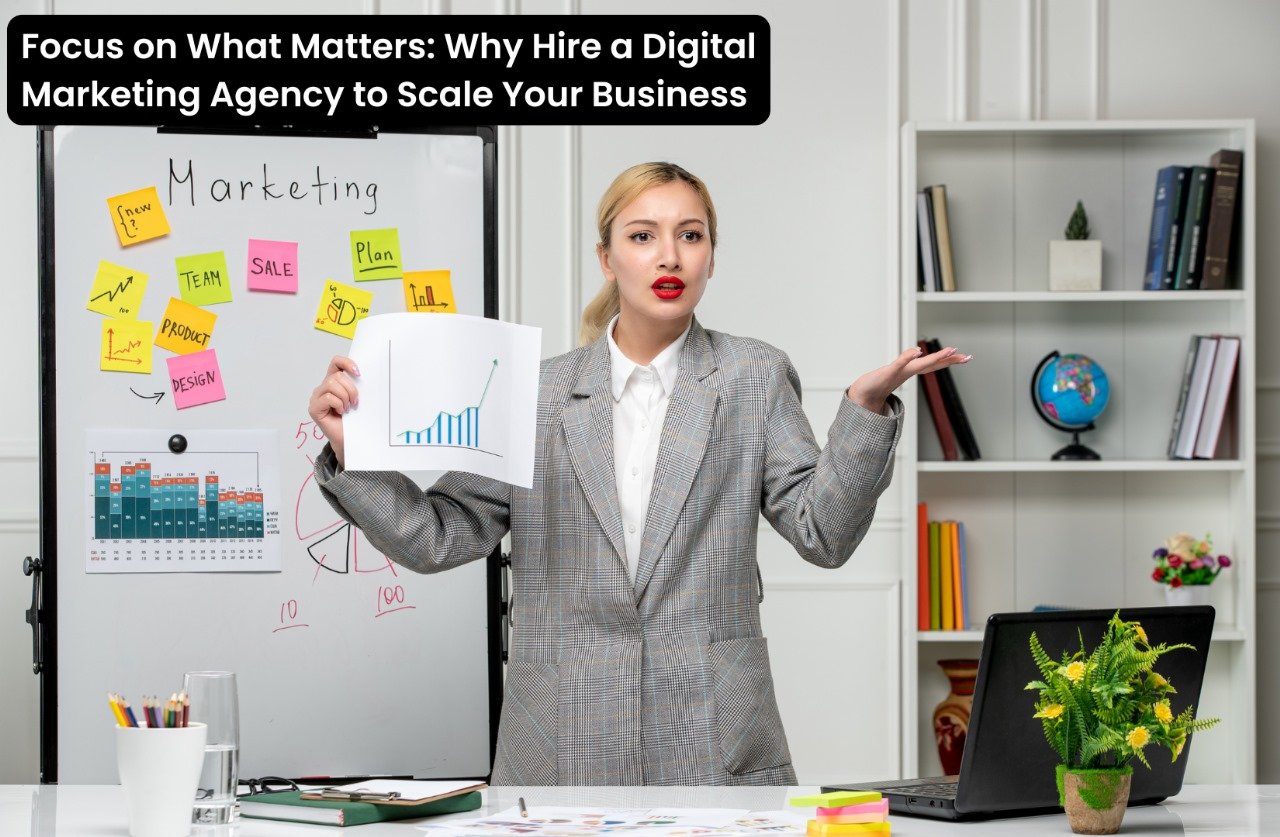 Focus on What Matters: Why Hire a Digital Marketing Agency to Scale Your Business