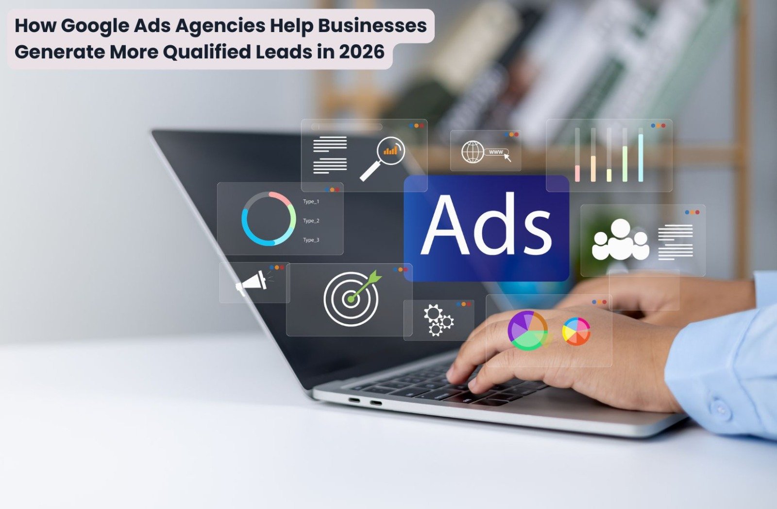 How Google Ads Agencies Help Businesses Generate More Qualified Leads in 2026